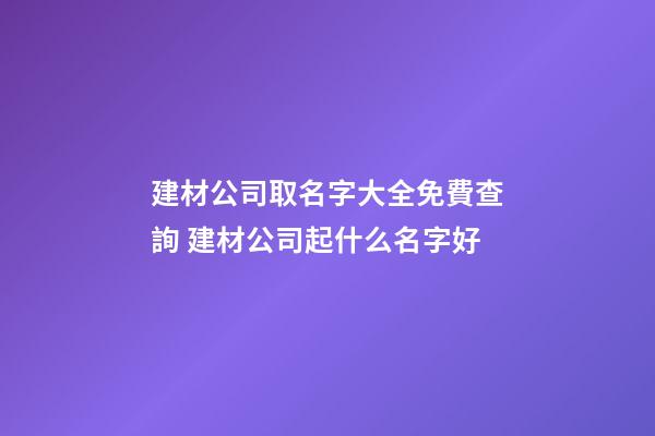 建材公司取名字大全免費查詢 建材公司起什么名字好-第1張-公司起名-玄機派